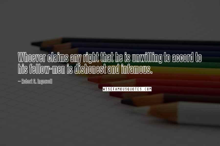 Robert G. Ingersoll Quotes: Whoever claims any right that he is unwilling to accord to his fellow-men is dishonest and infamous.