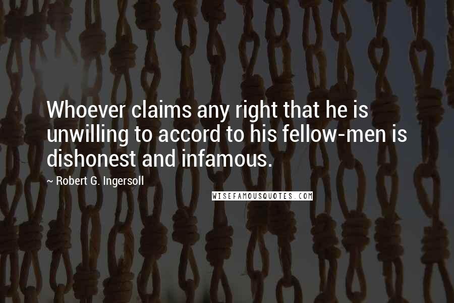 Robert G. Ingersoll Quotes: Whoever claims any right that he is unwilling to accord to his fellow-men is dishonest and infamous.