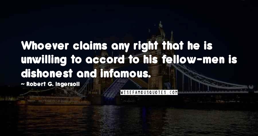 Robert G. Ingersoll Quotes: Whoever claims any right that he is unwilling to accord to his fellow-men is dishonest and infamous.