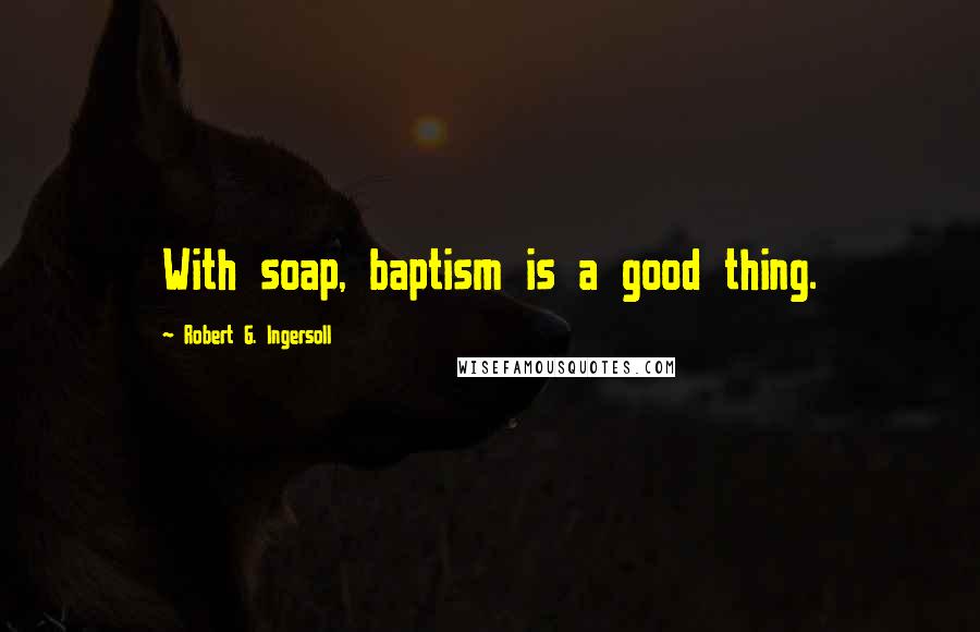 Robert G. Ingersoll Quotes: With soap, baptism is a good thing.