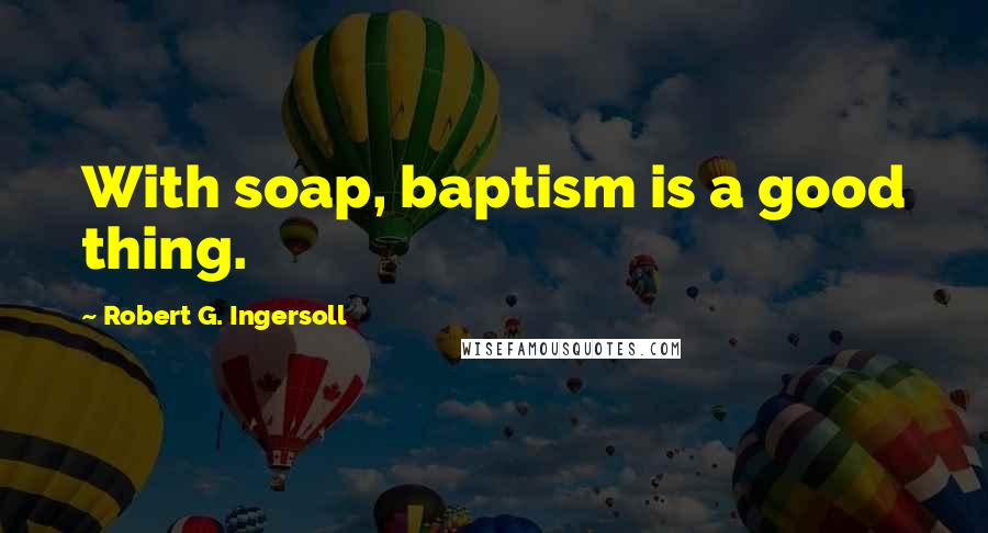 Robert G. Ingersoll Quotes: With soap, baptism is a good thing.