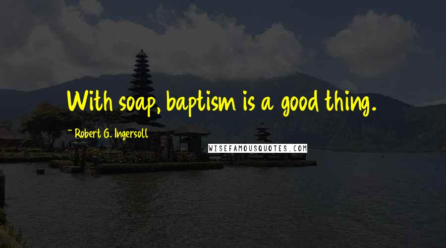 Robert G. Ingersoll Quotes: With soap, baptism is a good thing.