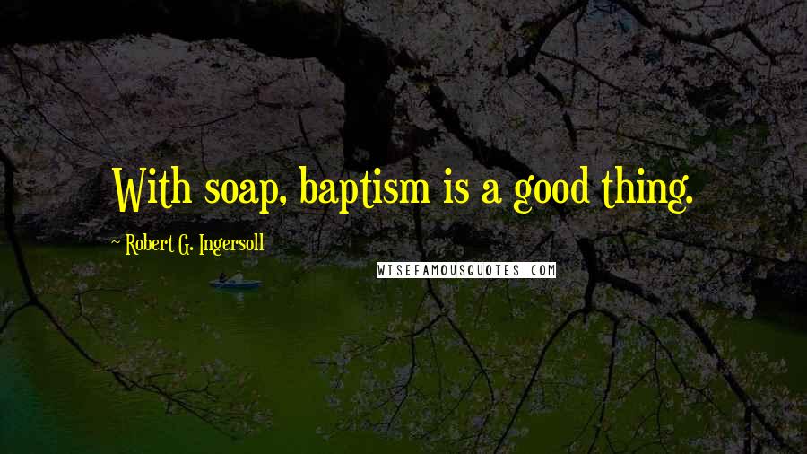Robert G. Ingersoll Quotes: With soap, baptism is a good thing.
