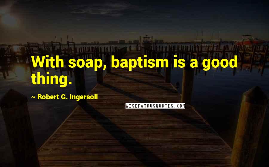 Robert G. Ingersoll Quotes: With soap, baptism is a good thing.