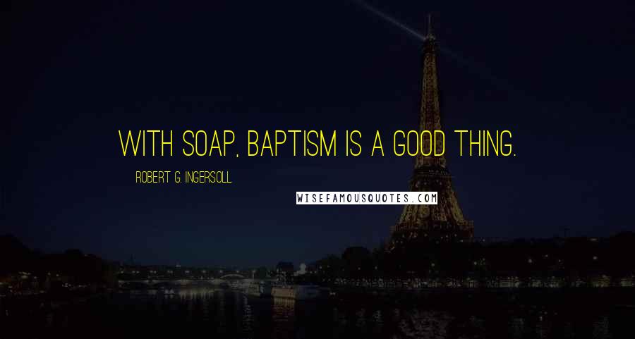 Robert G. Ingersoll Quotes: With soap, baptism is a good thing.