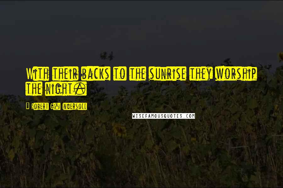 Robert G. Ingersoll Quotes: With their backs to the sunrise they worship the night.