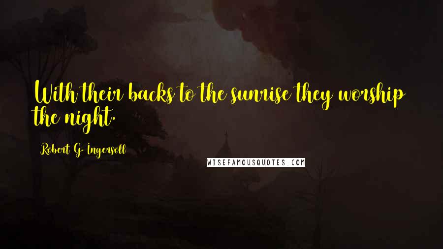 Robert G. Ingersoll Quotes: With their backs to the sunrise they worship the night.