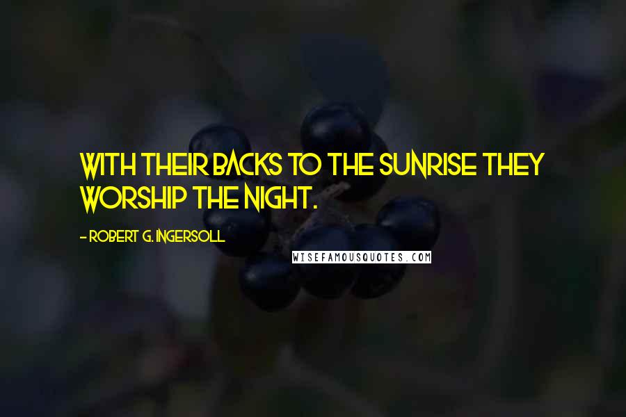 Robert G. Ingersoll Quotes: With their backs to the sunrise they worship the night.