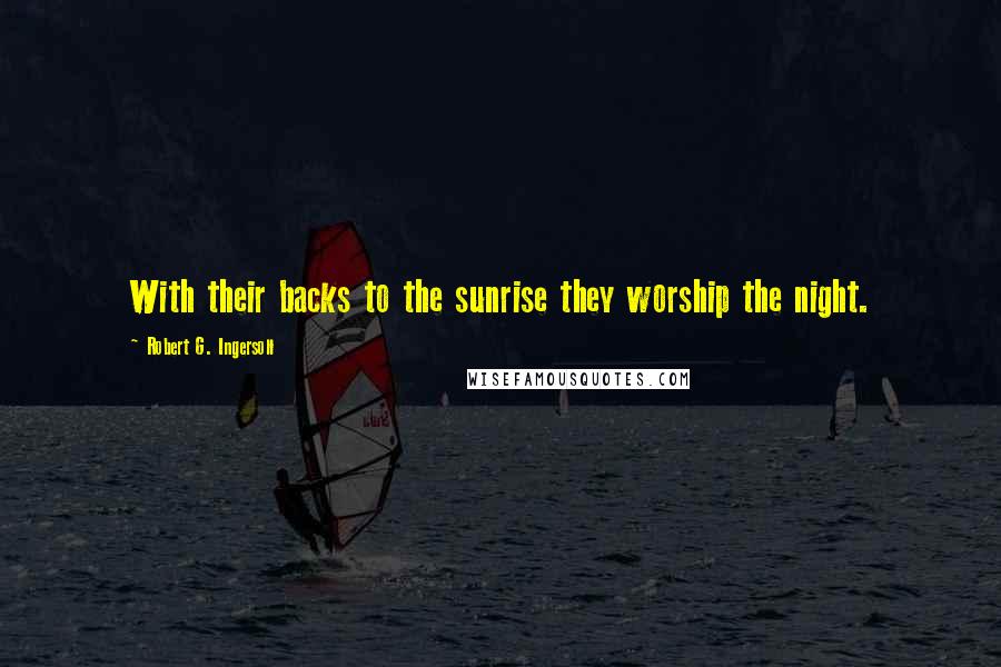 Robert G. Ingersoll Quotes: With their backs to the sunrise they worship the night.