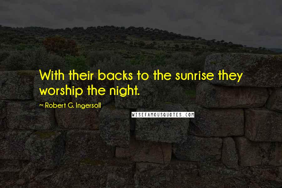Robert G. Ingersoll Quotes: With their backs to the sunrise they worship the night.
