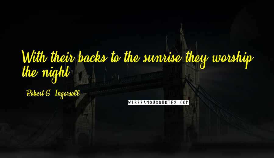 Robert G. Ingersoll Quotes: With their backs to the sunrise they worship the night.