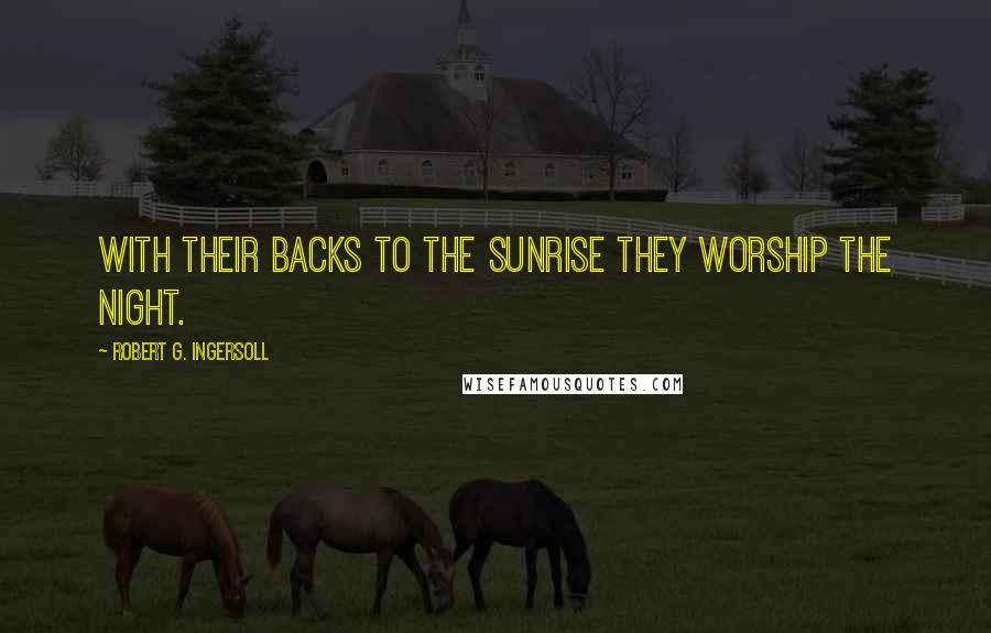 Robert G. Ingersoll Quotes: With their backs to the sunrise they worship the night.