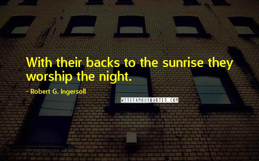 Robert G. Ingersoll Quotes: With their backs to the sunrise they worship the night.