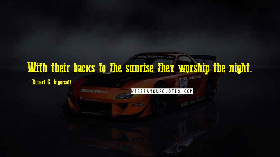 Robert G. Ingersoll Quotes: With their backs to the sunrise they worship the night.