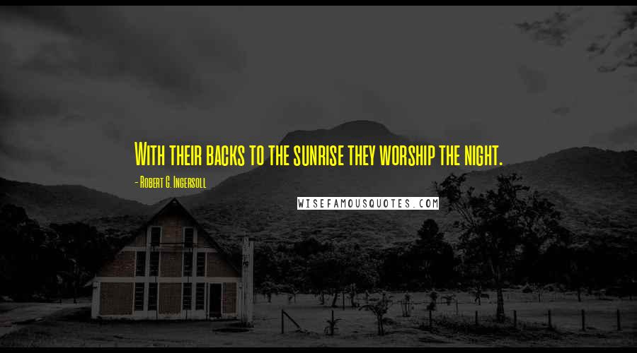 Robert G. Ingersoll Quotes: With their backs to the sunrise they worship the night.
