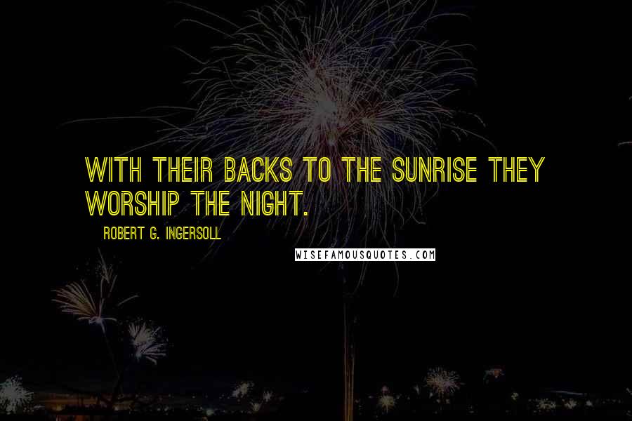 Robert G. Ingersoll Quotes: With their backs to the sunrise they worship the night.