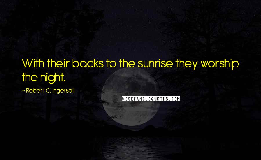 Robert G. Ingersoll Quotes: With their backs to the sunrise they worship the night.