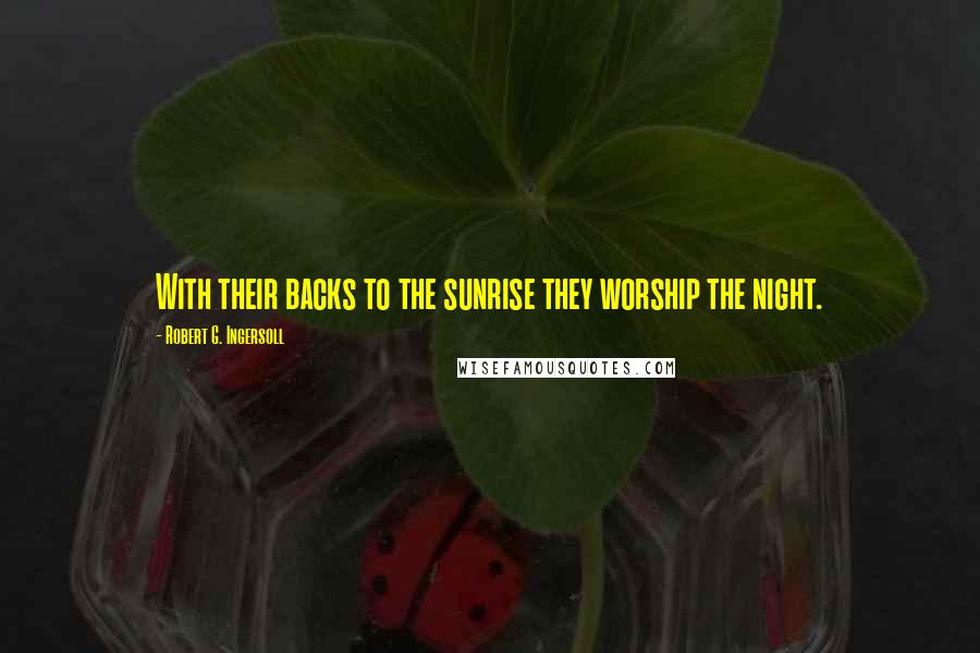 Robert G. Ingersoll Quotes: With their backs to the sunrise they worship the night.