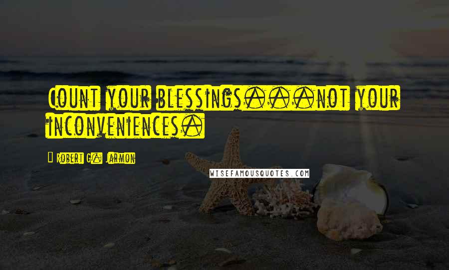 Robert G. Jarmon Quotes: Count your blessings...not your inconveniences.
