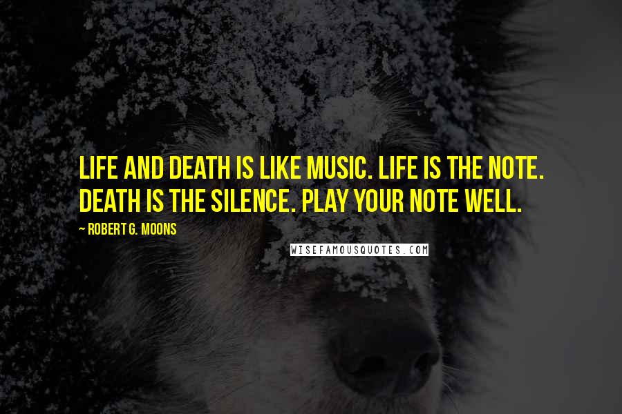 Robert G. Moons Quotes: Life and death is like music. Life is the note. Death is the silence. Play your note well.