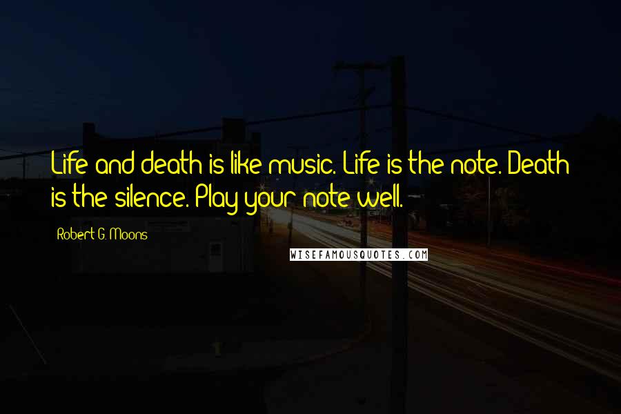 Robert G. Moons Quotes: Life and death is like music. Life is the note. Death is the silence. Play your note well.