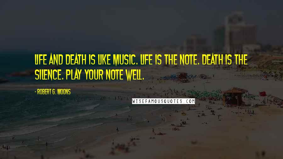 Robert G. Moons Quotes: Life and death is like music. Life is the note. Death is the silence. Play your note well.