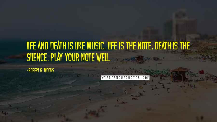 Robert G. Moons Quotes: Life and death is like music. Life is the note. Death is the silence. Play your note well.