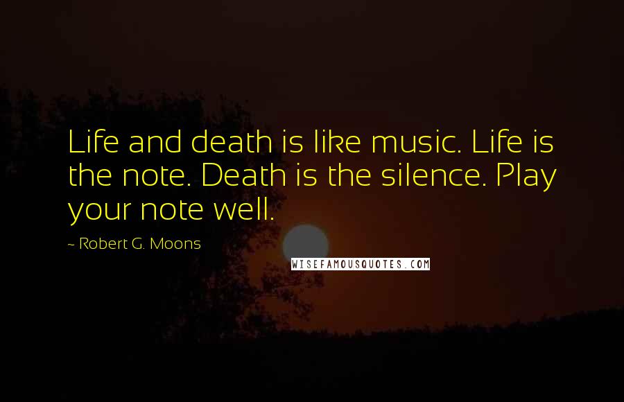 Robert G. Moons Quotes: Life and death is like music. Life is the note. Death is the silence. Play your note well.