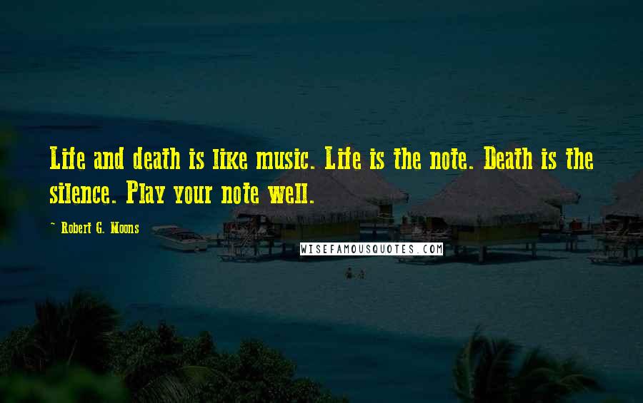 Robert G. Moons Quotes: Life and death is like music. Life is the note. Death is the silence. Play your note well.