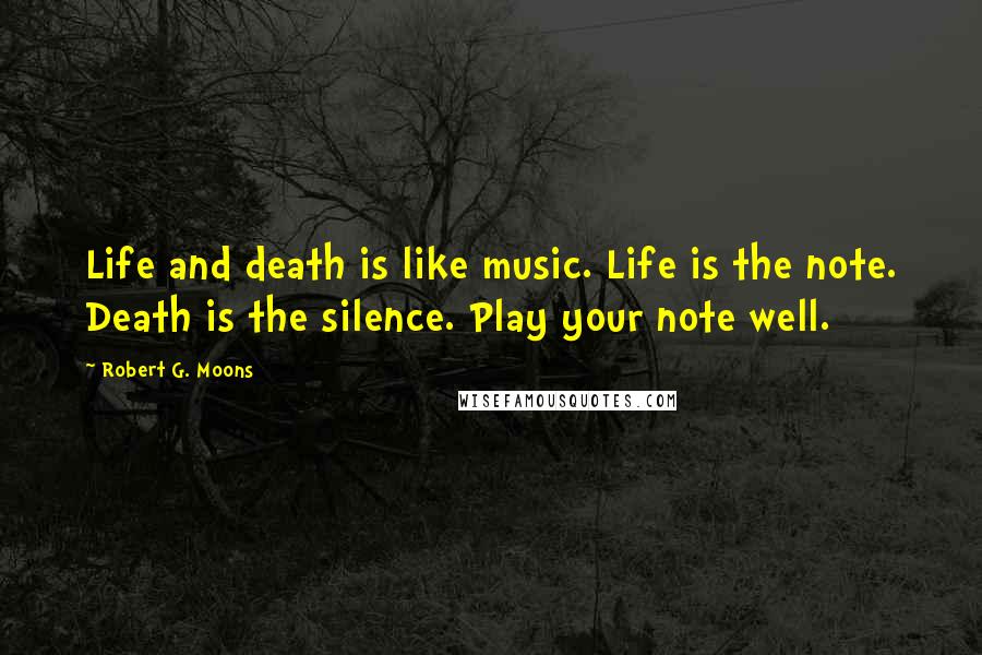 Robert G. Moons Quotes: Life and death is like music. Life is the note. Death is the silence. Play your note well.