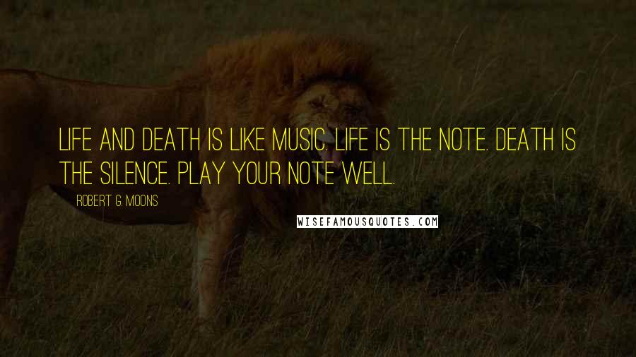 Robert G. Moons Quotes: Life and death is like music. Life is the note. Death is the silence. Play your note well.