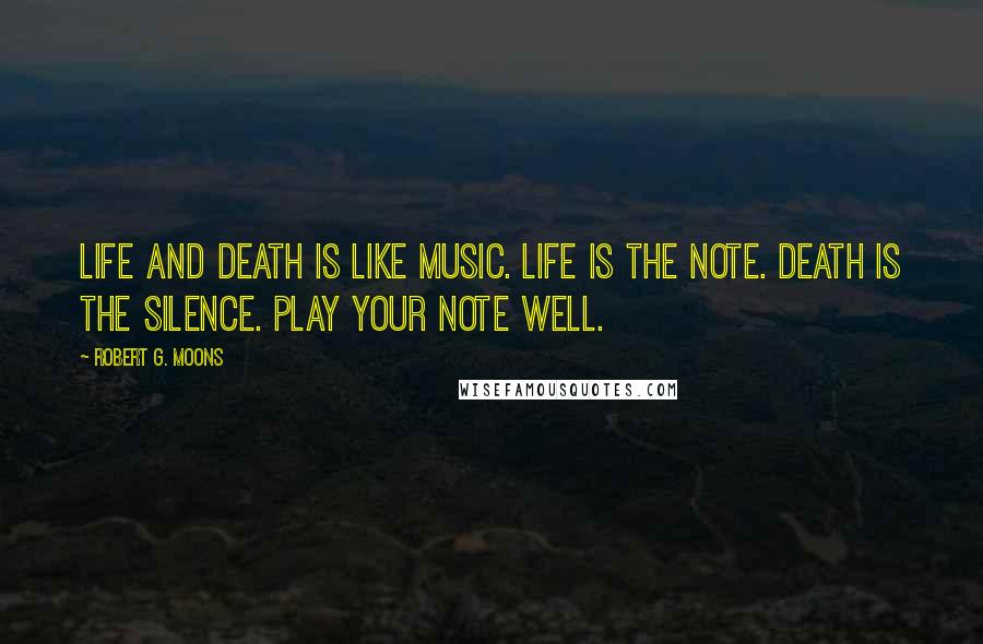 Robert G. Moons Quotes: Life and death is like music. Life is the note. Death is the silence. Play your note well.