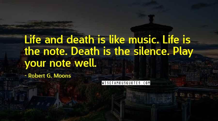 Robert G. Moons Quotes: Life and death is like music. Life is the note. Death is the silence. Play your note well.