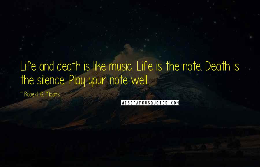 Robert G. Moons Quotes: Life and death is like music. Life is the note. Death is the silence. Play your note well.