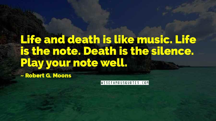 Robert G. Moons Quotes: Life and death is like music. Life is the note. Death is the silence. Play your note well.