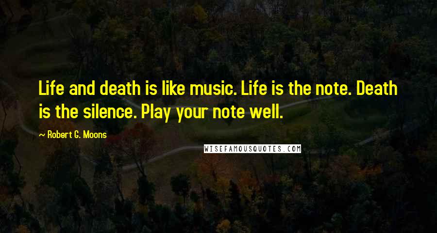 Robert G. Moons Quotes: Life and death is like music. Life is the note. Death is the silence. Play your note well.