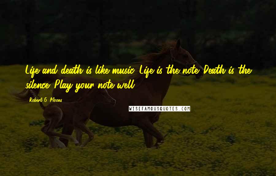 Robert G. Moons Quotes: Life and death is like music. Life is the note. Death is the silence. Play your note well.