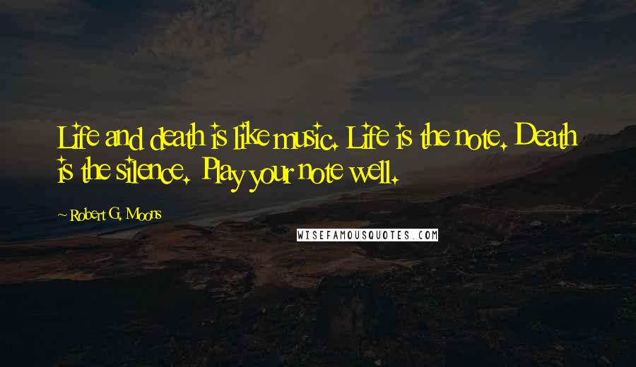 Robert G. Moons Quotes: Life and death is like music. Life is the note. Death is the silence. Play your note well.