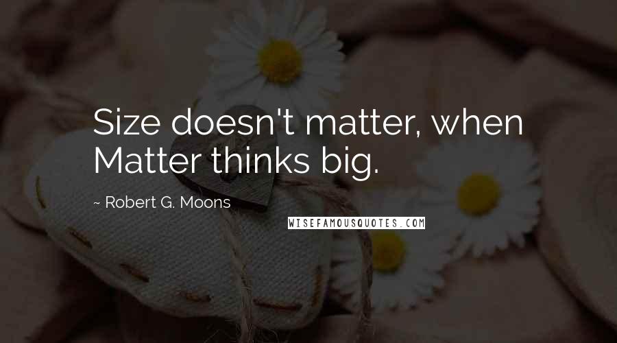 Robert G. Moons Quotes: Size doesn't matter, when Matter thinks big.