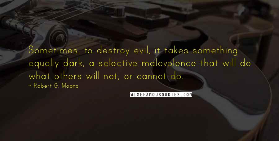 Robert G. Moons Quotes: Sometimes, to destroy evil, it takes something equally dark; a selective malevolence that will do what others will not, or cannot do.