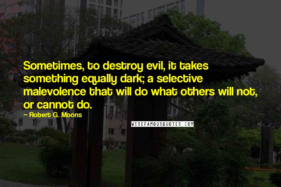 Robert G. Moons Quotes: Sometimes, to destroy evil, it takes something equally dark; a selective malevolence that will do what others will not, or cannot do.