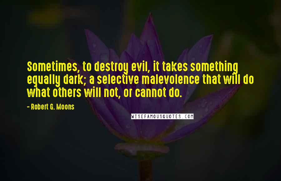 Robert G. Moons Quotes: Sometimes, to destroy evil, it takes something equally dark; a selective malevolence that will do what others will not, or cannot do.