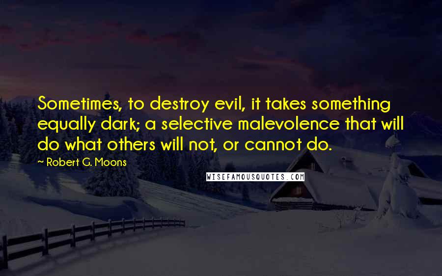 Robert G. Moons Quotes: Sometimes, to destroy evil, it takes something equally dark; a selective malevolence that will do what others will not, or cannot do.