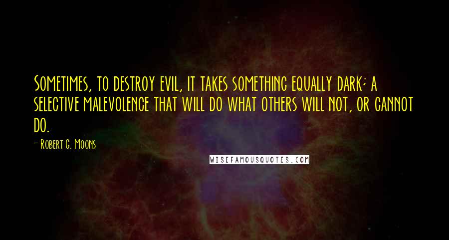 Robert G. Moons Quotes: Sometimes, to destroy evil, it takes something equally dark; a selective malevolence that will do what others will not, or cannot do.