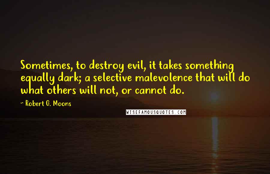 Robert G. Moons Quotes: Sometimes, to destroy evil, it takes something equally dark; a selective malevolence that will do what others will not, or cannot do.