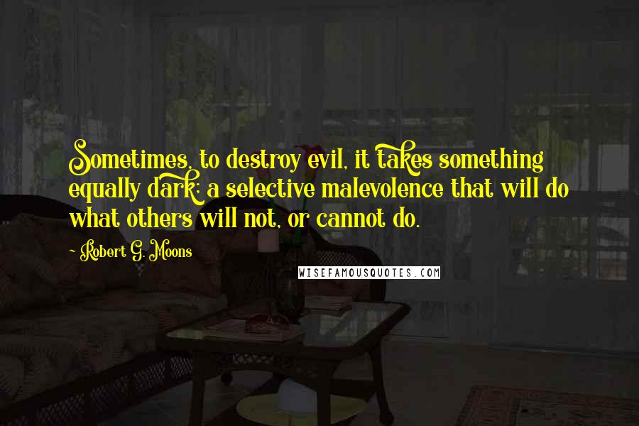 Robert G. Moons Quotes: Sometimes, to destroy evil, it takes something equally dark; a selective malevolence that will do what others will not, or cannot do.