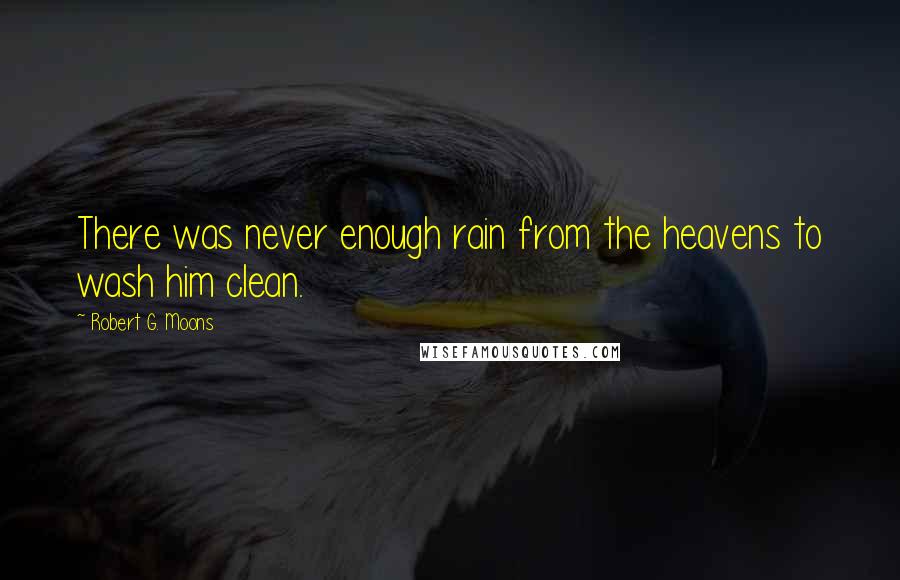 Robert G. Moons Quotes: There was never enough rain from the heavens to wash him clean.
