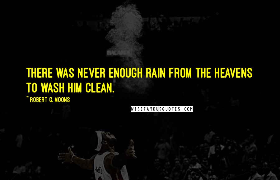 Robert G. Moons Quotes: There was never enough rain from the heavens to wash him clean.