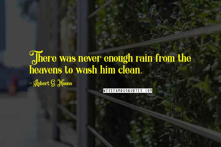 Robert G. Moons Quotes: There was never enough rain from the heavens to wash him clean.
