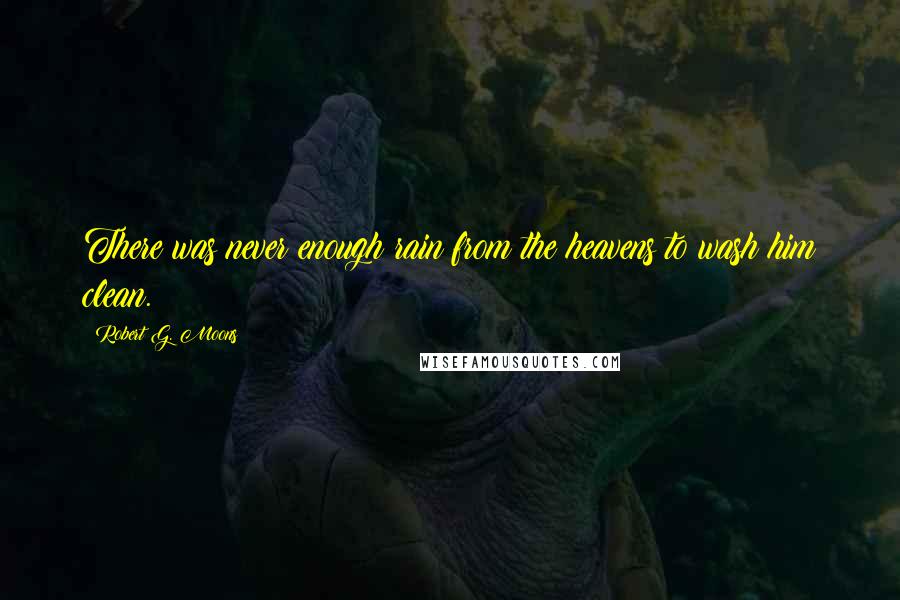 Robert G. Moons Quotes: There was never enough rain from the heavens to wash him clean.